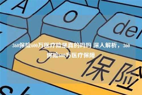 360保险600万医疗险是真的吗吗 深入解析，360保险600万医疗保障