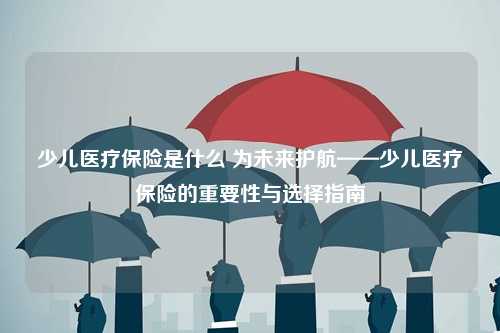 少儿医疗保险是什么 为未来护航——少儿医疗保险的重要性与选择指南