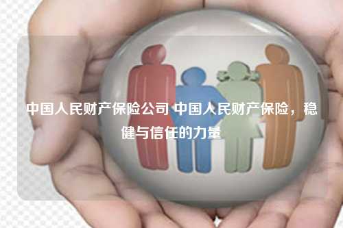 中国人民财产保险公司 中国人民财产保险，稳健与信任的力量