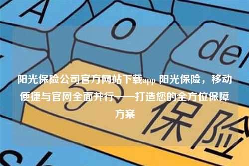 阳光保险公司官方网站下载app 阳光保险，移动便捷与官网全面并行——打造您的全方位保障方案