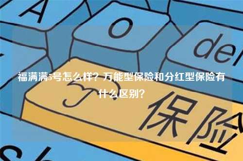 福满满5号怎么样？万能型保险和分红型保险有什么区别？