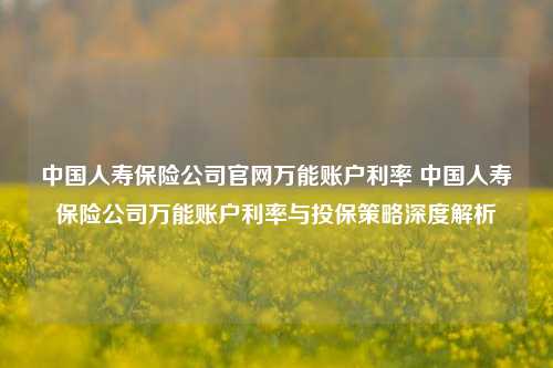 中国人寿保险公司官网万能账户利率 中国人寿保险公司万能账户利率与投保策略深度解析