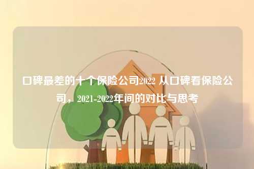 口碑最差的十个保险公司2022 从口碑看保险公司，2021-2022年间的对比与思考