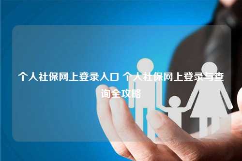 个人社保网上登录入口 个人社保网上登录与查询全攻略