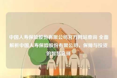 中国人寿保险股份有限公司官方网站查询 全面解析中国人寿保险股份有限公司，保障与投资的智慧选择