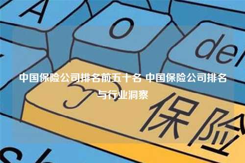 中国保险公司排名前五十名 中国保险公司排名与行业洞察