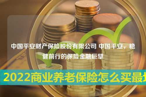 中国平安财产保险股份有限公司 中国平安，稳健前行的保险金融巨擘