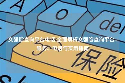 交强险查询平台电话 全面解析交强险查询平台，服务、电话与实用指南