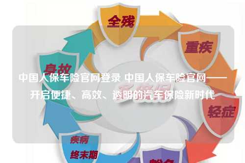 中国人保车险官网登录 中国人保车险官网——开启便捷、高效、透明的汽车保险新时代