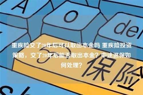 重疾险交了20年后可以取出本金吗 重疾险投资策略，交了20年后能否取出本金？中途退保如何处理？