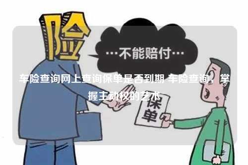 车险查询网上查询保单是否到期 车险查询，掌握主动权的艺术