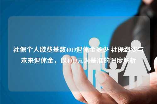 社保个人缴费基数4019退休金多少 社保缴费与未来退休金，以4019元为基准的深度解析