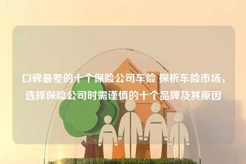 口碑最差的十个保险公司车险 探析车险市场，选择保险公司时需谨慎的十个品牌及其原因