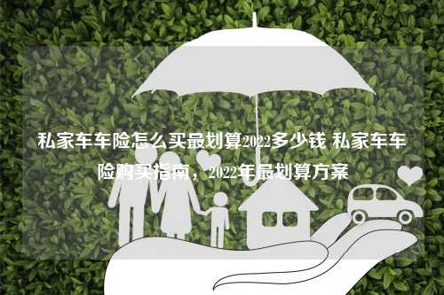 私家车车险怎么买最划算2022多少钱 私家车车险购买指南，2022年最划算方案