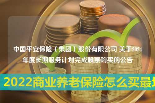 中国平安保险（集团）股份有限公司 关于2024年度长期服务计划完成股票购买的公告