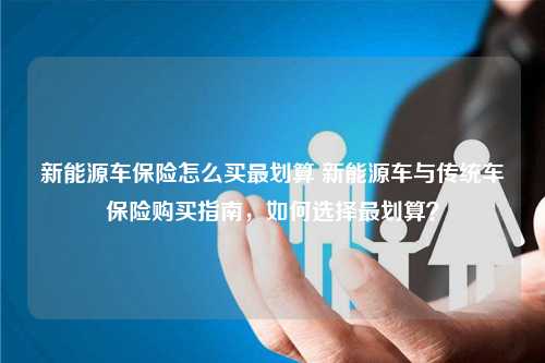 新能源车保险怎么买最划算 新能源车与传统车保险购买指南，如何选择最划算？