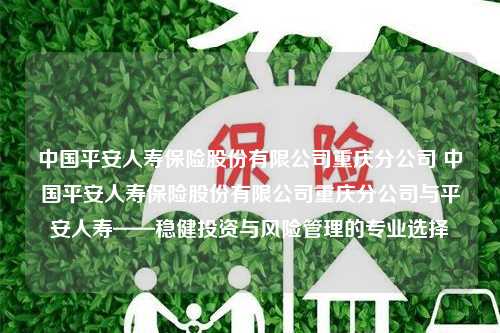 中国平安人寿保险股份有限公司重庆分公司 中国平安人寿保险股份有限公司重庆分公司与平安人寿——稳健投资与风险管理的专业选择