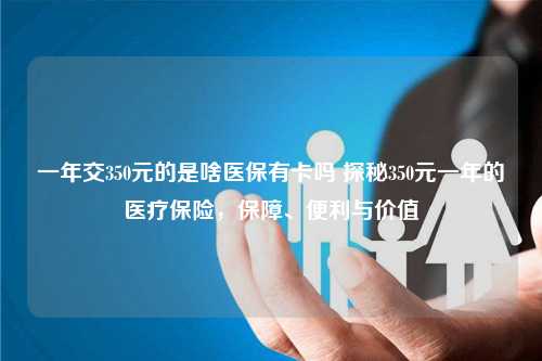 一年交350元的是啥医保有卡吗 探秘350元一年的医疗保险，保障、便利与价值