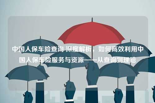 中国人保车险查询 深度解析，如何高效利用中国人保车险服务与资源——从查询到理赔