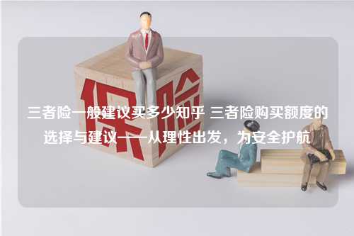 三者险一般建议买多少知乎 三者险购买额度的选择与建议——从理性出发，为安全护航