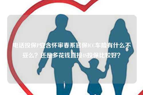 电话投保P安含怀审春系官保ICC车险有什么不妥么？还是多花钱直接4S投保比较好？