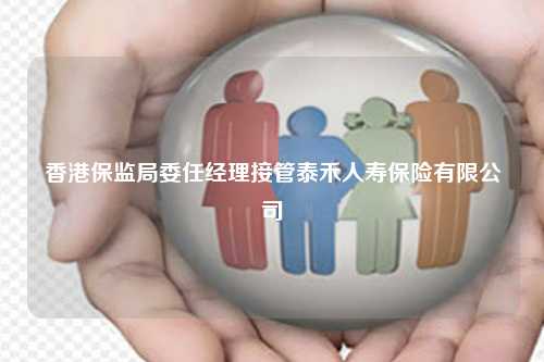 香港保监局委任经理接管泰禾人寿保险有限公司