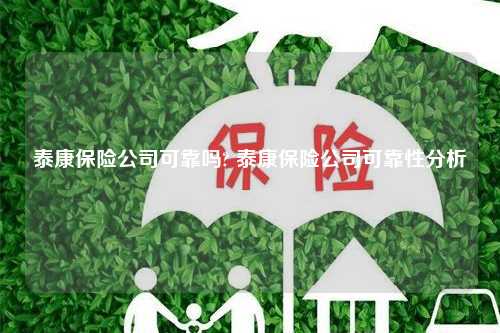 泰康保险公司可靠吗? 泰康保险公司可靠性分析