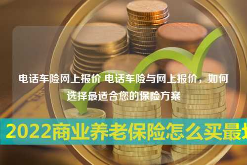 电话车险网上报价 电话车险与网上报价，如何选择最适合您的保险方案