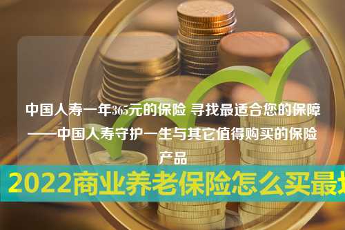 中国人寿一年365元的保险 寻找最适合您的保障——中国人寿守护一生与其它值得购买的保险产品