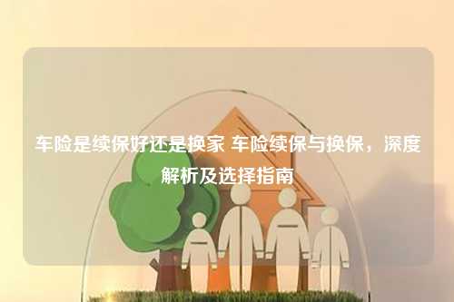 车险是续保好还是换家 车险续保与换保，深度解析及选择指南