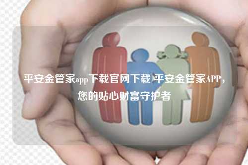 平安金管家app下载官网下载 平安金管家APP，您的贴心财富守护者