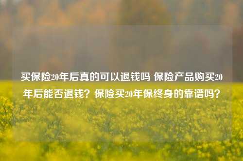 买保险20年后真的可以退钱吗 保险产品购买20年后能否退钱？保险买20年保终身的靠谱吗？