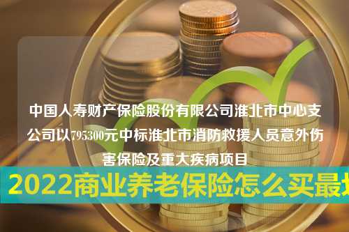 中国人寿财产保险股份有限公司淮北市中心支公司以795300元中标淮北市消防救援人员意外伤害保险及重大疾病项目