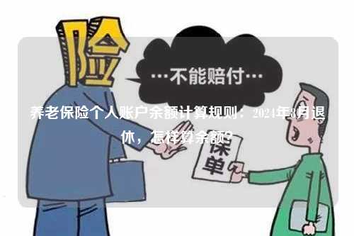 养老保险个人账户余额计算规则：2024年8月退休，怎样算余额？