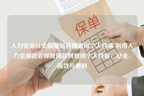 人力资源社会保障局官网查询个人档案 利用人力资源社会保障局官网查询个人档案，安全、高效与便利