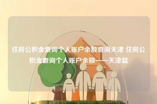 住房公积金查询个人账户余额查询天津 住房公积金查询个人账户余额——天津篇