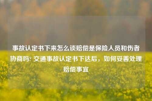 事故认定书下来怎么谈赔偿是保险人员和伤者协商吗? 交通事故认定书下达后，如何妥善处理赔偿事宜