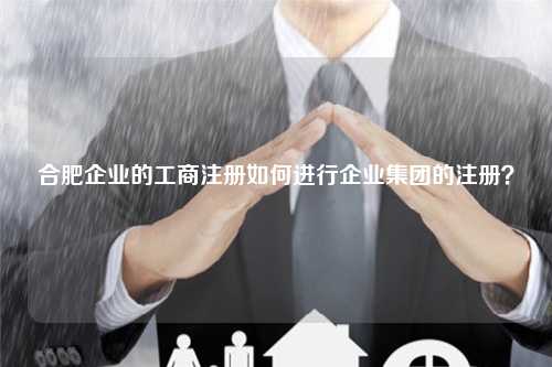 合肥企业的工商注册如何进行企业集团的注册？