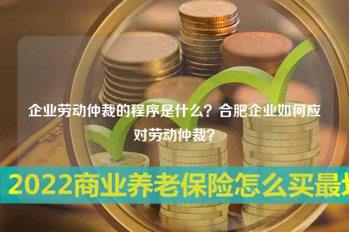 企业劳动仲裁的程序是什么？合肥企业如何应对劳动仲裁？