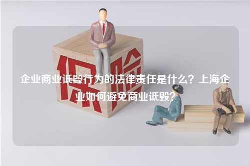 企业商业诋毁行为的法律责任是什么？上海企业如何避免商业诋毁？