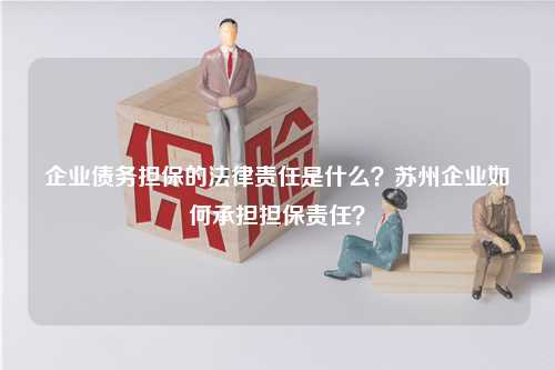 企业债务担保的法律责任是什么？苏州企业如何承担担保责任？